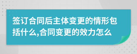 簽訂合同后主體變更的情形包括什么,合同變更的效力怎么
