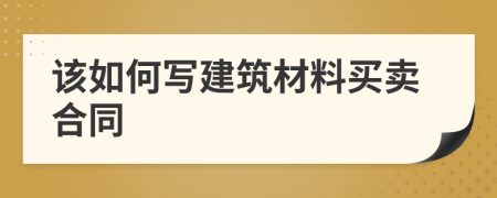 該如何寫建筑材料買賣合同