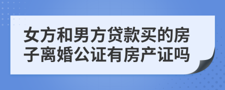 女方和男方貸款買的房子離婚公證有房產(chǎn)證嗎