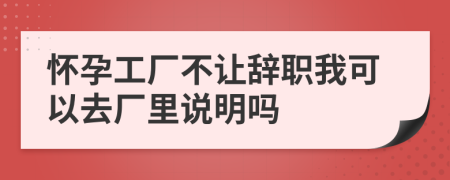 懷孕工廠不讓辭職我可以去廠里說明嗎