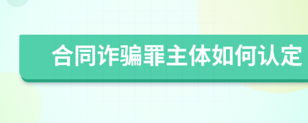 合同詐騙罪主體如何認(rèn)定