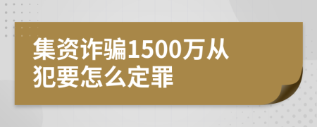 集資詐騙1500萬從犯要怎么定罪