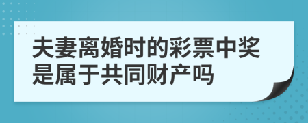夫妻離婚時的彩票中獎是屬于共同財產嗎