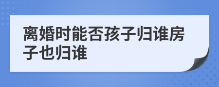 離婚時能否孩子歸誰房子也歸誰