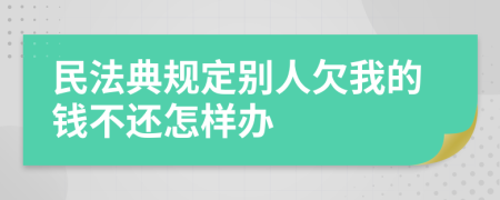 民法典規(guī)定別人欠我的錢不還怎樣辦