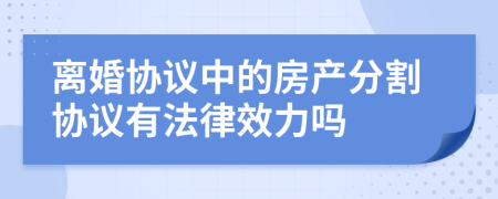 離婚協(xié)議中的房產(chǎn)分割協(xié)議有法律效力嗎