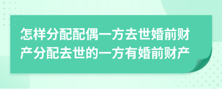 怎樣分配配偶一方去世婚前財(cái)產(chǎn)分配去世的一方有婚前財(cái)產(chǎn)
