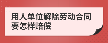 用人單位解除勞動(dòng)合同要怎樣賠償