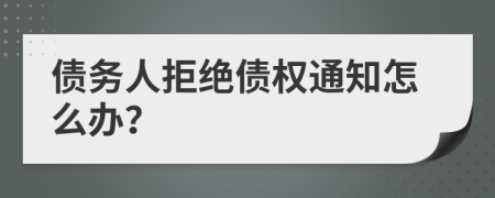債務(wù)人拒絕債權(quán)通知怎么辦？