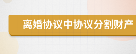 離婚協(xié)議中協(xié)議分割財(cái)產(chǎn)