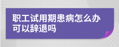 職工試用期患病怎么辦可以辭退嗎