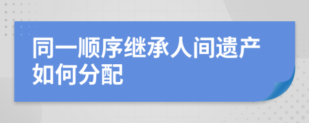 同一順序繼承人間遺產(chǎn)如何分配