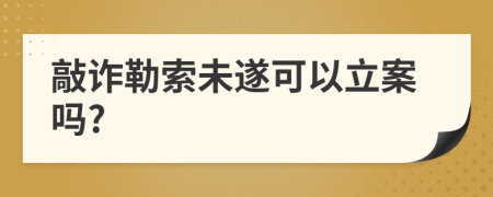 敲詐勒索未遂可以立案嗎?