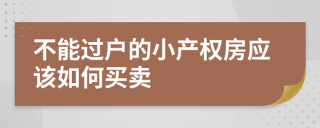 不能過戶的小產(chǎn)權(quán)房應(yīng)該如何買賣
