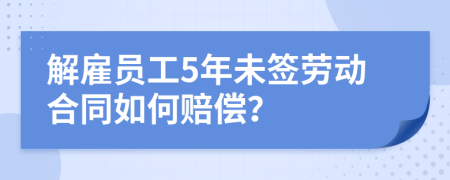 解雇員工5年未簽勞動(dòng)合同如何賠償？