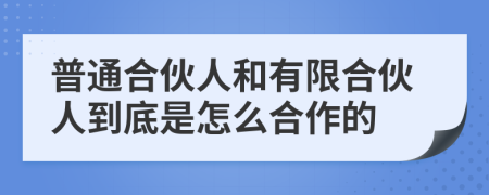 普通合伙人和有限合伙人到底是怎么合作的
