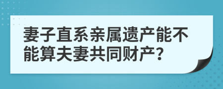 妻子直系親屬遺產(chǎn)能不能算夫妻共同財(cái)產(chǎn)？