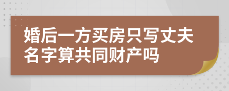 婚后一方買房只寫丈夫名字算共同財產(chǎn)嗎