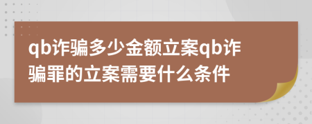 qb詐騙多少金額立案qb詐騙罪的立案需要什么條件