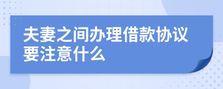夫妻之間辦理借款協(xié)議要注意什么