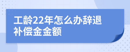 工齡22年怎么辦辭退補償金金額