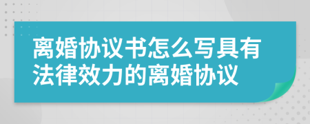 離婚協(xié)議書怎么寫具有法律效力的離婚協(xié)議