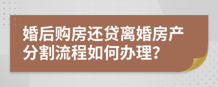 婚后購房還貸離婚房產(chǎn)分割流程如何辦理？