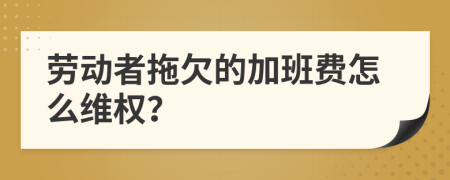 勞動者拖欠的加班費(fèi)怎么維權(quán)？