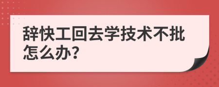 辭快工回去學技術(shù)不批怎么辦？