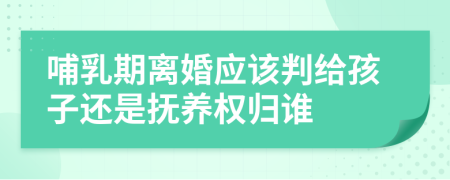 哺乳期離婚應該判給孩子還是撫養(yǎng)權歸誰