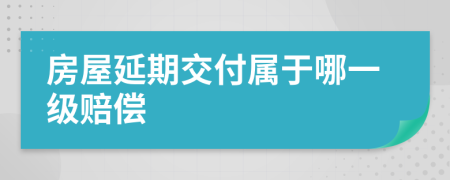 房屋延期交付屬于哪一級賠償