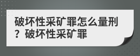 破壞性采礦罪怎么量刑？破壞性采礦罪