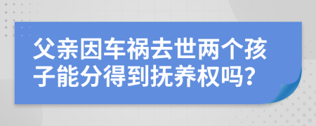 父親因車(chē)禍去世兩個(gè)孩子能分得到撫養(yǎng)權(quán)嗎？