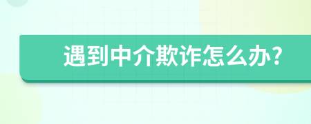 遇到中介欺詐怎么辦?