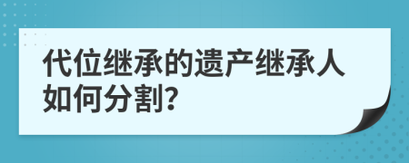 代位繼承的遺產(chǎn)繼承人如何分割？