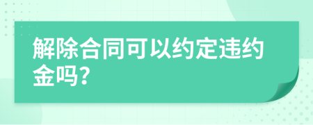 解除合同可以約定違約金嗎？