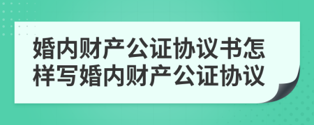 婚內(nèi)財(cái)產(chǎn)公證協(xié)議書怎樣寫婚內(nèi)財(cái)產(chǎn)公證協(xié)議