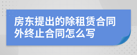 房東提出的除租賃合同外終止合同怎么寫