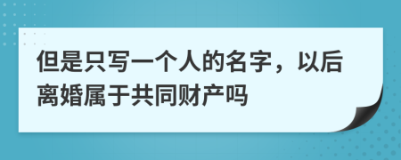 但是只寫一個人的名字，以后離婚屬于共同財產(chǎn)嗎