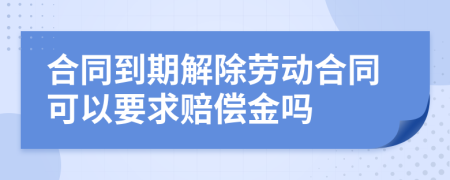 合同到期解除勞動(dòng)合同可以要求賠償金嗎