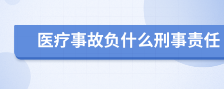 醫(yī)療事故負(fù)什么刑事責(zé)任