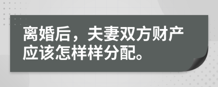 離婚后，夫妻雙方財(cái)產(chǎn)應(yīng)該怎樣樣分配。