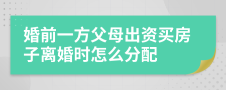 婚前一方父母出資買房子離婚時(shí)怎么分配