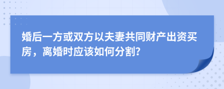 婚后一方或雙方以夫妻共同財(cái)產(chǎn)出資買房，離婚時(shí)應(yīng)該如何分割？