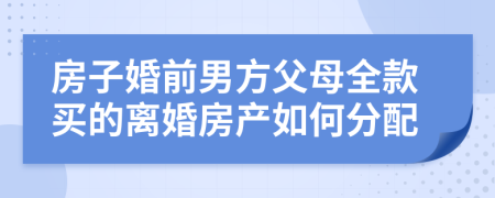房子婚前男方父母全款買的離婚房產(chǎn)如何分配
