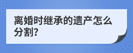離婚時繼承的遺產(chǎn)怎么分割？