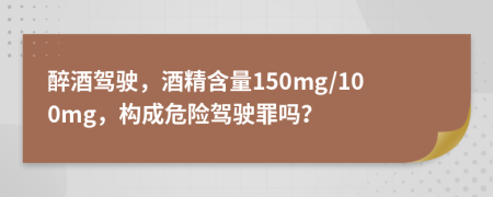醉酒駕駛，酒精含量150mg/100mg，構(gòu)成危險(xiǎn)駕駛罪嗎？