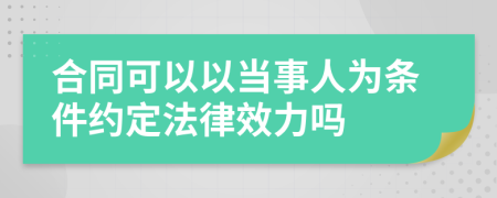 合同可以以當(dāng)事人為條件約定法律效力嗎