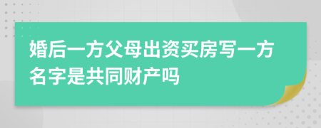 婚后一方父母出資買房寫一方名字是共同財產嗎