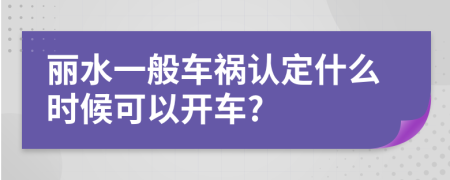 麗水一般車禍認定什么時候可以開車?